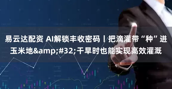 易云达配资 AI解锁丰收密码丨把滴灌带“种”进玉米地 干旱时也能实现高效灌溉