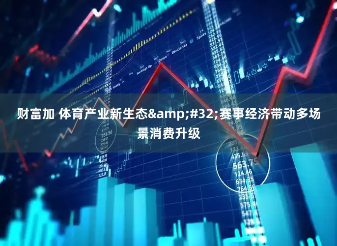 财富加 体育产业新生态 赛事经济带动多场景消费升级