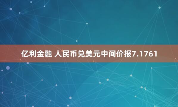 亿利金融 人民币兑美元中间价报7.1761