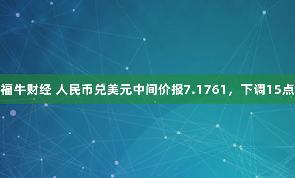 福牛财经 人民币兑美元中间价报7.1761，下调15点