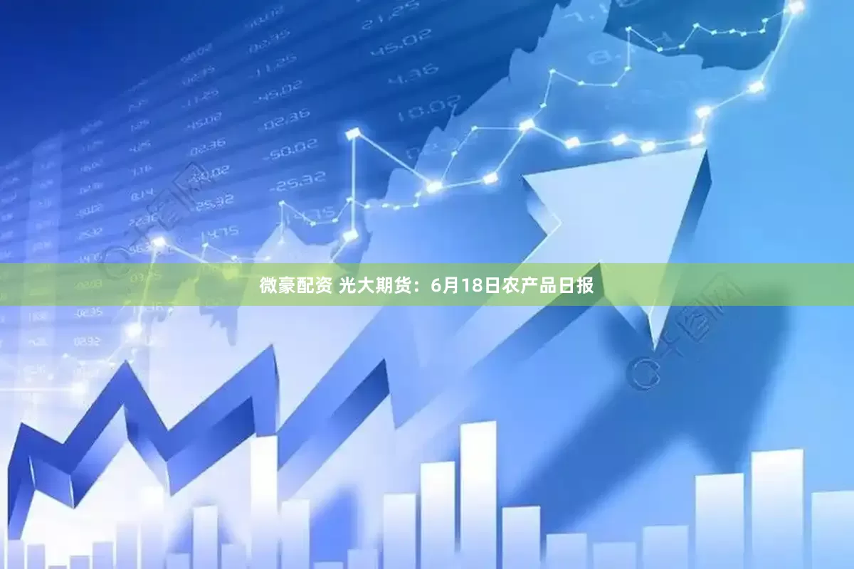 微豪配资 光大期货：6月18日农产品日报