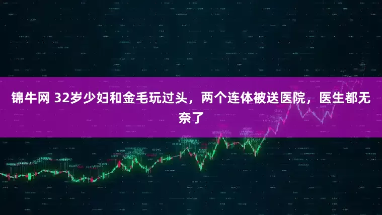 锦牛网 32岁少妇和金毛玩过头，两个连体被送医院，医生都无奈了