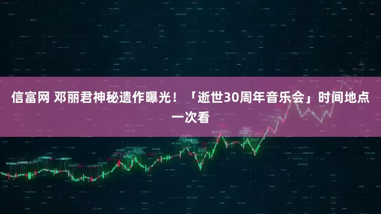 信富网 邓丽君神秘遗作曝光！　「逝世30周年音乐会」时间地点一次看