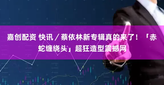 嘉创配资 快讯／蔡依林新专辑真的来了！　「赤蛇缠绕头」超狂造型震撼网