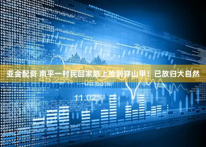 亚金配资 南平一村民回家路上捡到穿山甲！已放归大自然