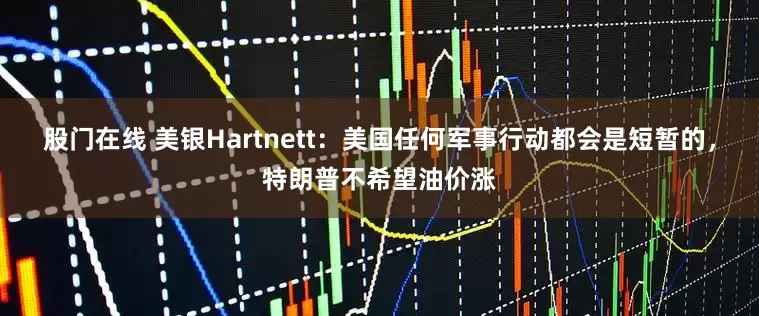 股门在线 美银Hartnett：美国任何军事行动都会是短暂的，特朗普不希望油价涨