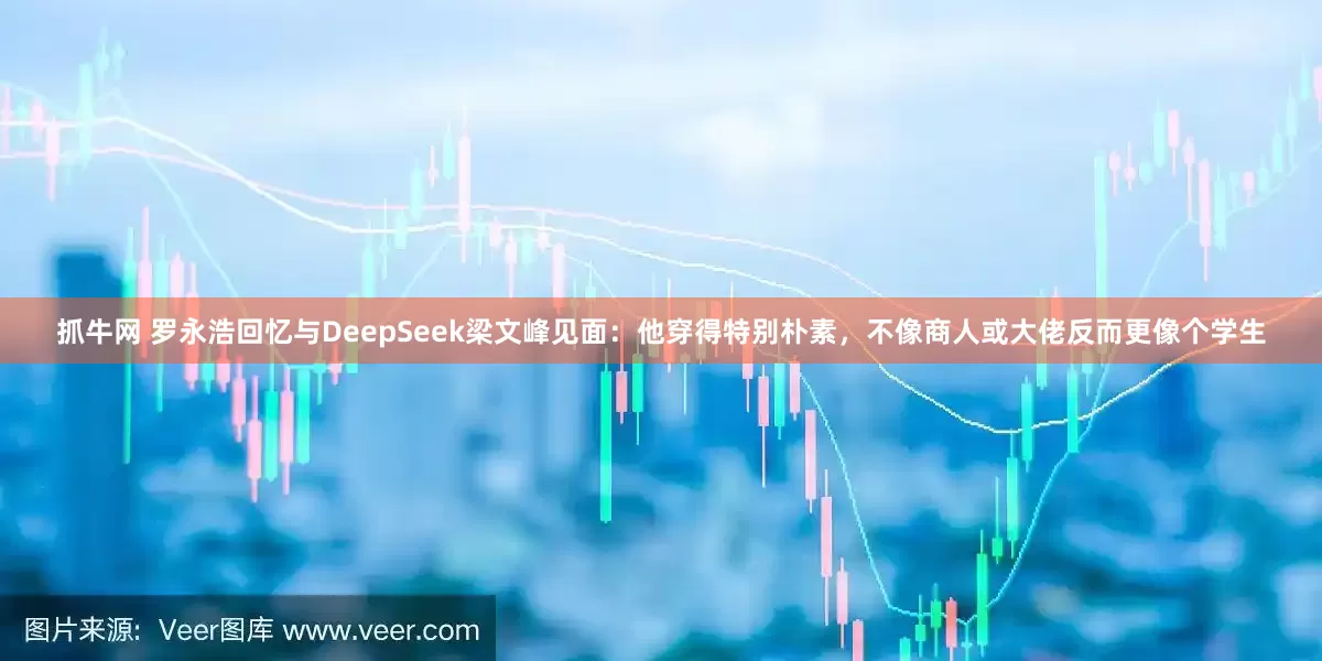 抓牛网 罗永浩回忆与DeepSeek梁文峰见面：他穿得特别朴素，不像商人或大佬反而更像个学生