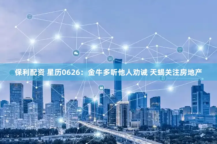保利配资 星历0626：金牛多听他人劝诫 天蝎关注房地产