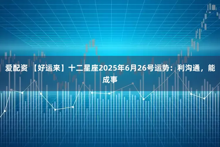 爱配资 【好运来】十二星座2025年6月26号运势：利沟通，能成事