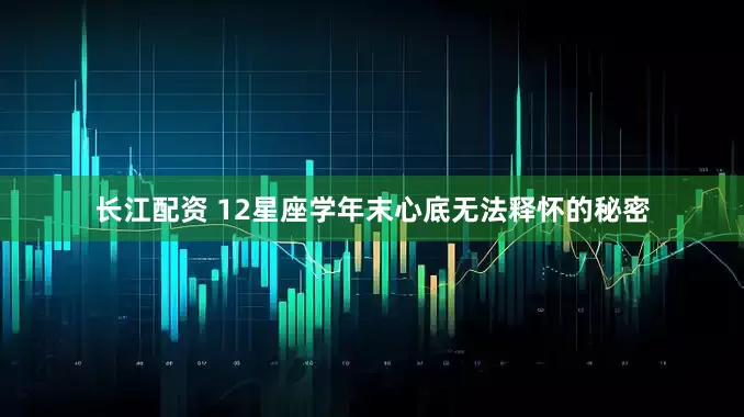 长江配资 12星座学年末心底无法释怀的秘密