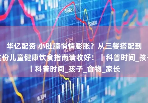 华亿配资 小肚腩悄悄膨胀？从三餐搭配到零食管理，这份儿童健康饮食指南请收好！丨科普时间_孩子_食物_家长