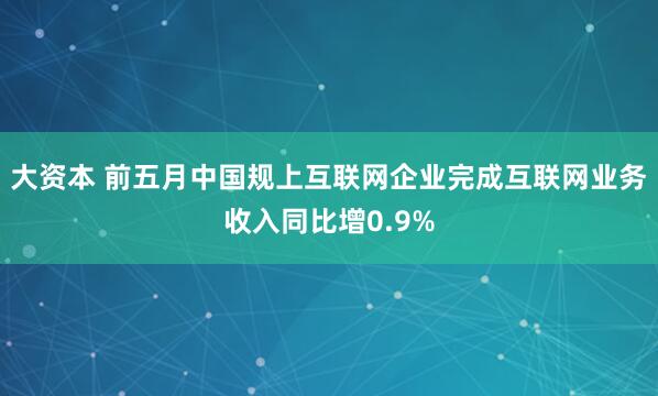 大资本 前五月中国规上互联网企业完成互联网业务收入同比增0.9%