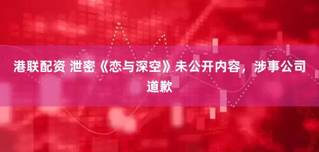 港联配资 泄密《恋与深空》未公开内容，涉事公司道歉