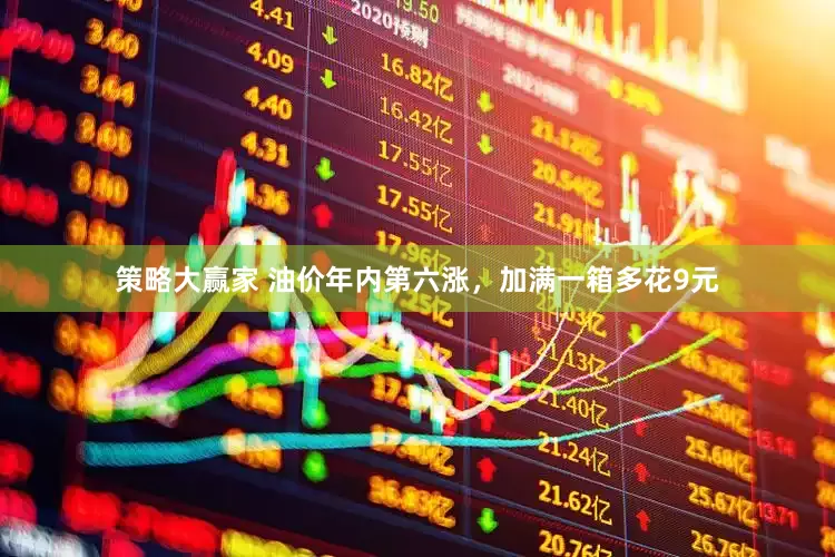 策略大赢家 油价年内第六涨，加满一箱多花9元