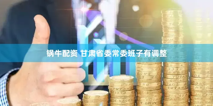 锅牛配资 甘肃省委常委班子有调整