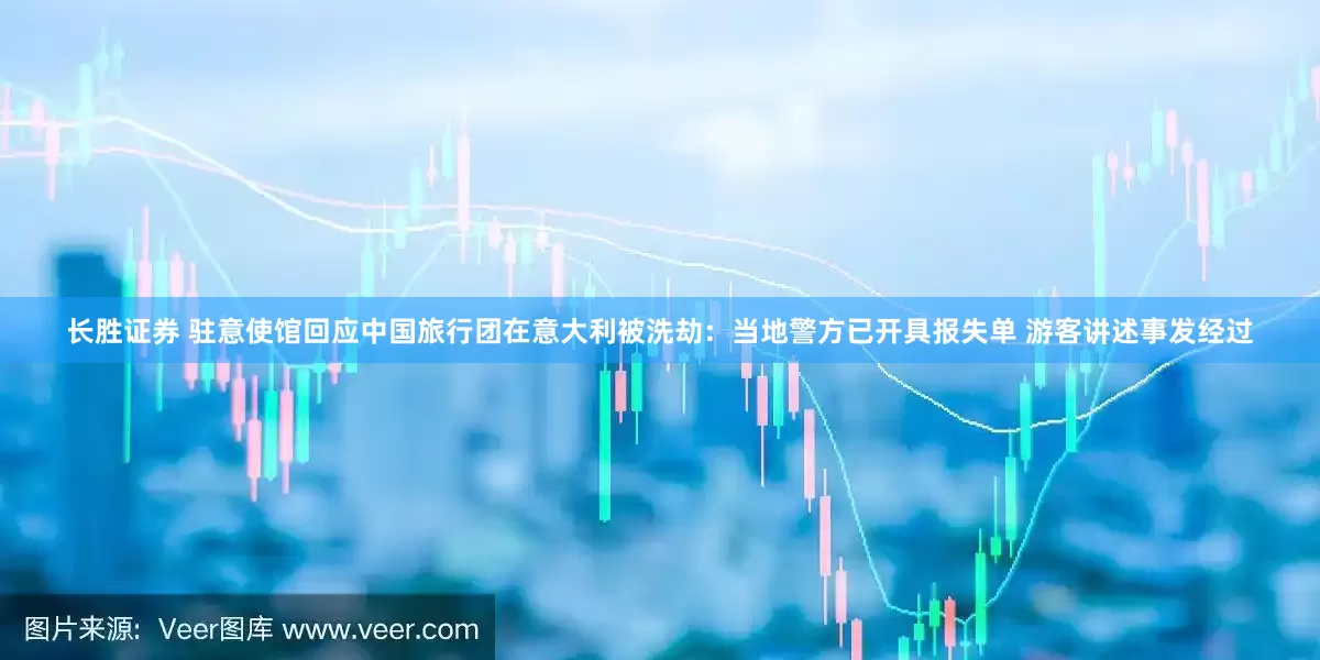 长胜证券 驻意使馆回应中国旅行团在意大利被洗劫：当地警方已开具报失单 游客讲述事发经过