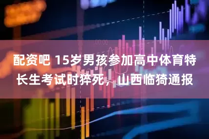配资吧 15岁男孩参加高中体育特长生考试时猝死，山西临猗通报