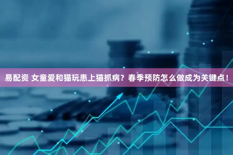 易配资 女童爱和猫玩患上猫抓病？春季预防怎么做成为关键点！