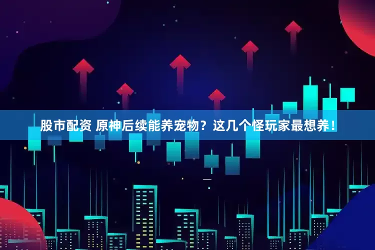 股市配资 原神后续能养宠物？这几个怪玩家最想养！
