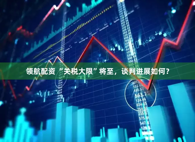 领航配资 “关税大限”将至，谈判进展如何？