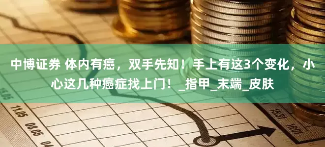 中博证券 体内有癌，双手先知！手上有这3个变化，小心这几种癌症找上门！_指甲_末端_皮肤
