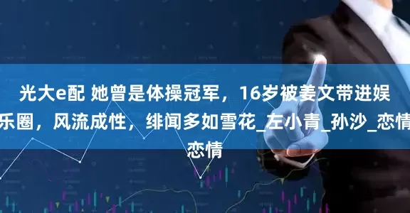 光大e配 她曾是体操冠军，16岁被姜文带进娱乐圈，风流成性，绯闻多如雪花_左小青_孙沙_恋情