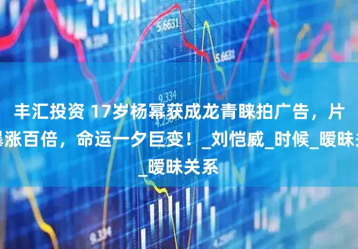 丰汇投资 17岁杨幂获成龙青睐拍广告，片酬暴涨百倍，命运一夕巨变！_刘恺威_时候_暧昧关系