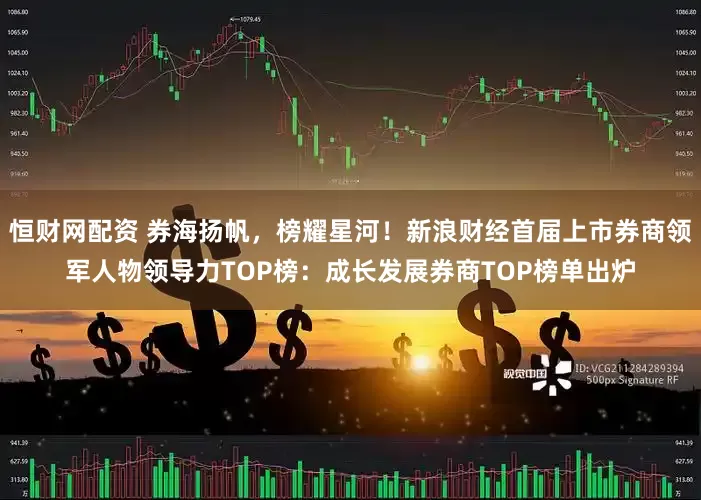 恒财网配资 券海扬帆，榜耀星河！新浪财经首届上市券商领军人物领导力TOP榜：成长发展券商TOP榜单出炉