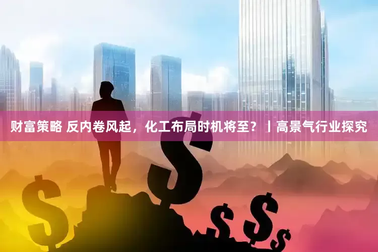 财富策略 反内卷风起，化工布局时机将至？丨高景气行业探究