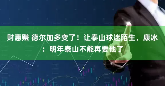 财惠赚 德尔加多变了！让泰山球迷陌生，康冰：明年泰山不能再要他了