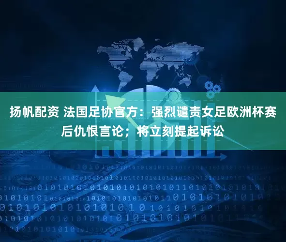 扬帆配资 法国足协官方：强烈谴责女足欧洲杯赛后仇恨言论；将立刻提起诉讼