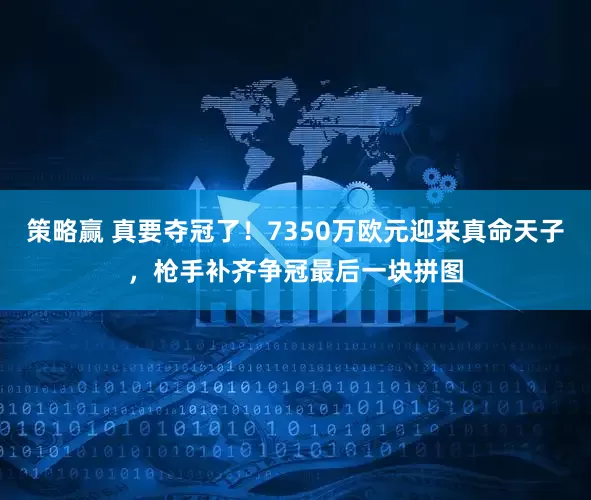 策略赢 真要夺冠了！7350万欧元迎来真命天子，枪手补齐争冠最后一块拼图