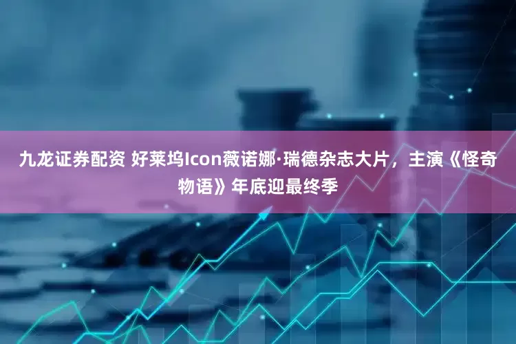 九龙证券配资 好莱坞Icon薇诺娜·瑞德杂志大片，主演《怪奇物语》年底迎最终季