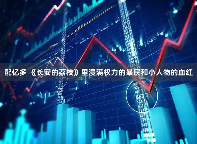 配亿多 《长安的荔枝》里浸满权力的暴戾和小人物的血红