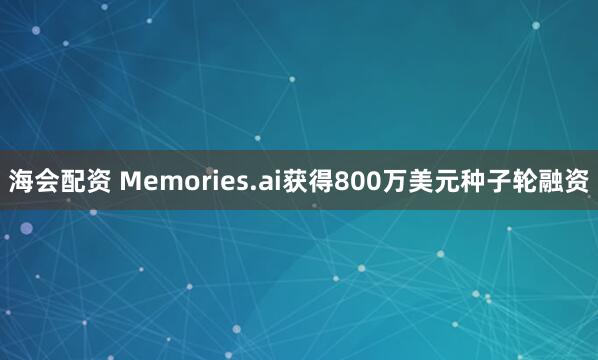 海会配资 Memories.ai获得800万美元种子轮融资