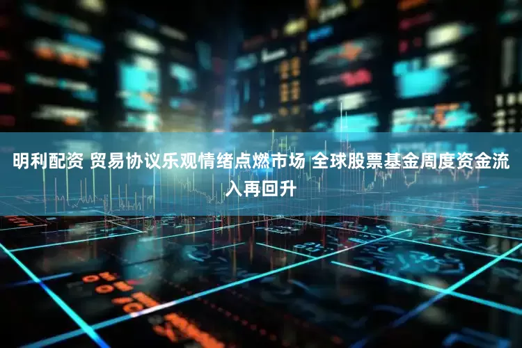 明利配资 贸易协议乐观情绪点燃市场 全球股票基金周度资金流入再回升