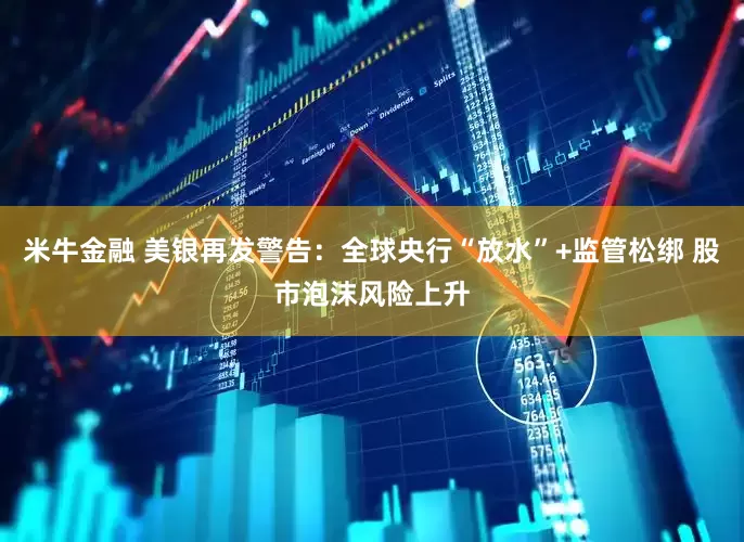 米牛金融 美银再发警告：全球央行“放水”+监管松绑 股市泡沫风险上升
