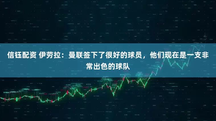 信钰配资 伊劳拉：曼联签下了很好的球员，他们现在是一支非常出色的球队