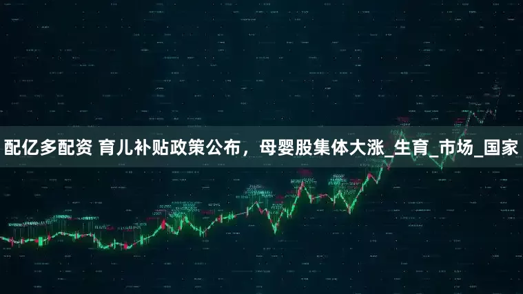 配亿多配资 育儿补贴政策公布，母婴股集体大涨_生育_市场_国家