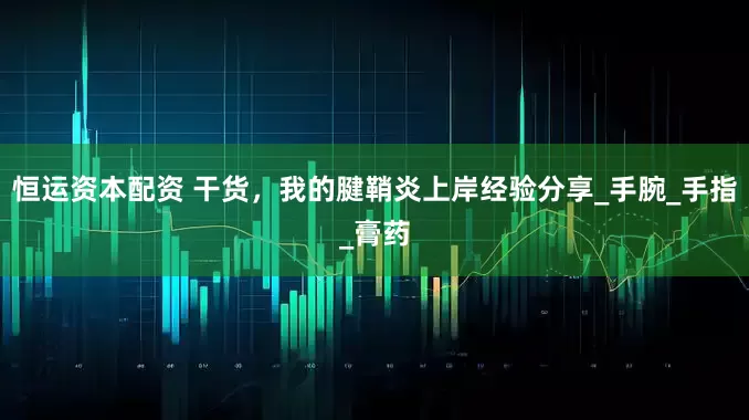 恒运资本配资 干货，我的腱鞘炎上岸经验分享_手腕_手指_膏药