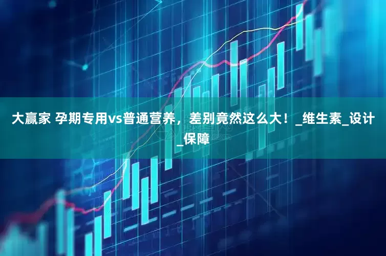 大赢家 孕期专用vs普通营养，差别竟然这么大！_维生素_设计_保障