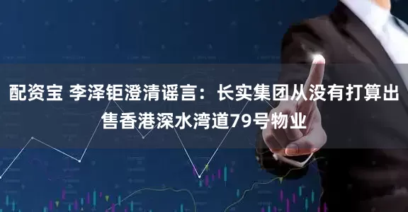 配资宝 李泽钜澄清谣言：长实集团从没有打算出售香港深水湾道79号物业