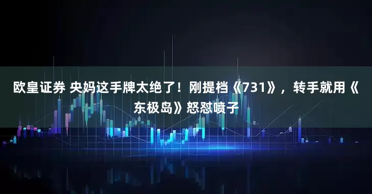欧皇证券 央妈这手牌太绝了!刚提档《731》,转手就用《东极岛》怒怼喷子