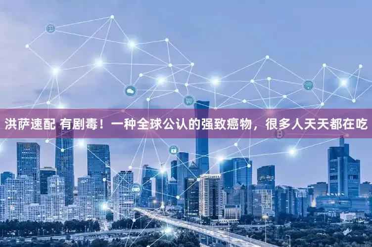 洪萨速配 有剧毒！一种全球公认的强致癌物，很多人天天都在吃