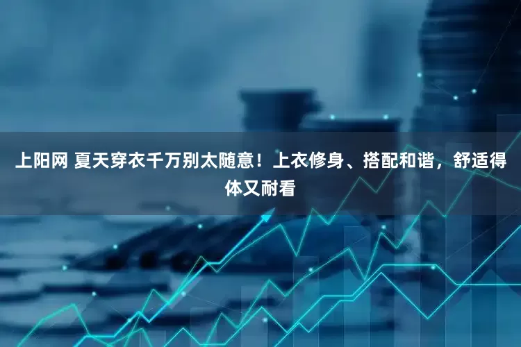 上阳网 夏天穿衣千万别太随意！上衣修身、搭配和谐，舒适得体又耐看