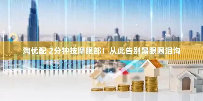 淘优配 2分钟按摩眼部！从此告别黑眼圈泪沟