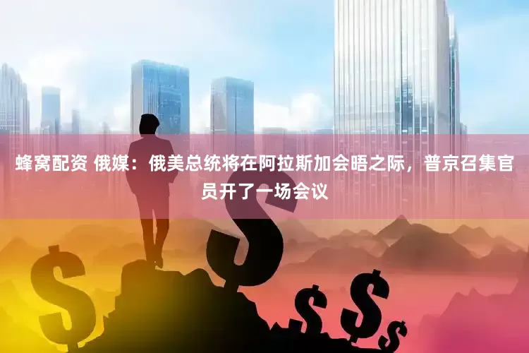 蜂窝配资 俄媒：俄美总统将在阿拉斯加会晤之际，普京召集官员开了一场会议