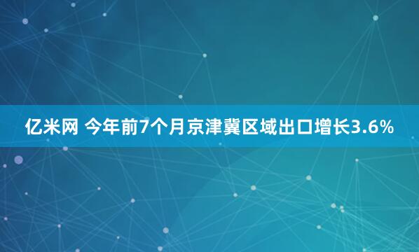 亿米网 今年前7个月京津冀区域出口增长3.6%