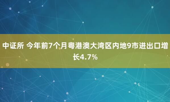 中证所 今年前7个月粤港澳大湾区内地9市进出口增长4.7%