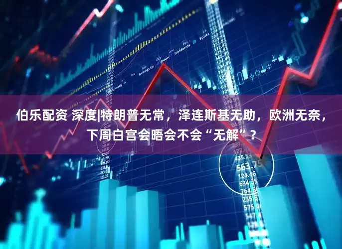 伯乐配资 深度|特朗普无常，泽连斯基无助，欧洲无奈，下周白宫会晤会不会“无解”？